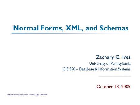 Normal Forms, XML, and Schemas Zachary G. Ives University of Pennsylvania CIS 550 – Database & Information Systems October 13, 2005 Some slide content.