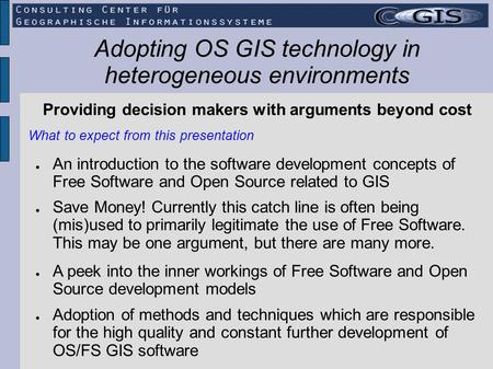 Adopting OS GIS technology in heterogeneous environments Providing decision makers with arguments beyond cost ● Save Money! Currently this catch line.