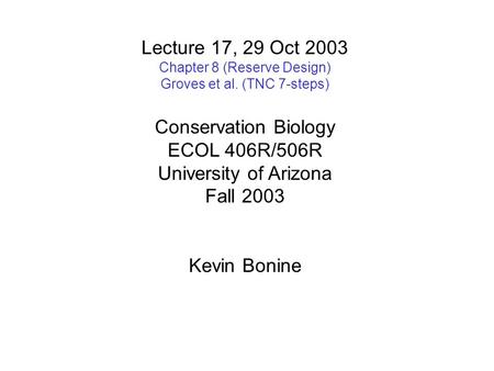 Lecture 17, 29 Oct 2003 Chapter 8 (Reserve Design) Groves et al. (TNC 7-steps) Conservation Biology ECOL 406R/506R University of Arizona Fall 2003 Kevin.