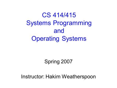 CS 414/415 Systems Programming and Operating Systems Spring 2007 Instructor: Hakim Weatherspoon.