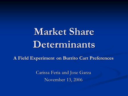 Market Share Determinants A Field Experiment on Burrito Cart Preferences Carissa Feria and Jose Garza November 13, 2006.