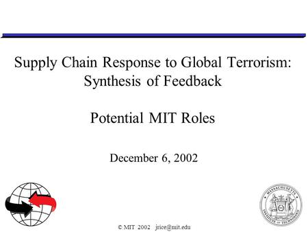 © MIT 2002 Supply Chain Response to Global Terrorism: Synthesis of Feedback Potential MIT Roles December 6, 2002.