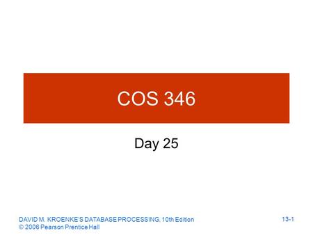 DAVID M. KROENKE’S DATABASE PROCESSING, 10th Edition © 2006 Pearson Prentice Hall 13-1 COS 346 Day 25.