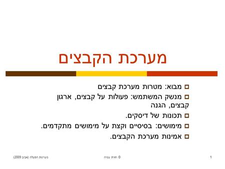 מערכות הפעלה ( אביב 2009) חגית עטיה © 1 מערכת הקבצים  מבוא : מטרות מערכת קבצים  מנשק המשתמש : פעולות על קבצים, ארגון קבצים, הגנה  תכונות של דיסקים.