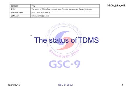 10/06/2015 The status of TDMS 1GSC-9, Seoul SOURCE:TTA TITLE:The status of TDMS(Telecommunication Disaster Management System) in Korea AGENDA ITEM:GTSC.