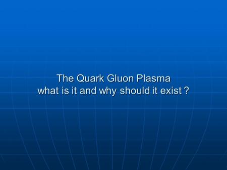 The Quark Gluon Plasma what is it and why should it exist ?