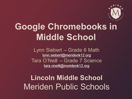 Google Chromebooks in Middle School Lynn Siebert – Grade 6 Math Tara O’Neill – Grade 7 Science Lincoln.