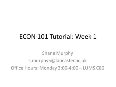 ECON 101 Tutorial: Week 1 Shane Murphy Office Hours: Monday 3:00-4:00 – LUMS C86.