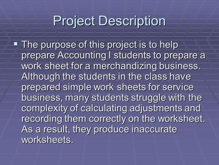 Project Description  The purpose of this project is to help prepare Accounting I students to prepare a work sheet for a merchandizing business. Although.