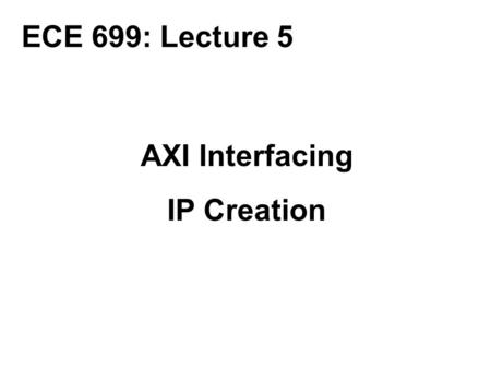 ECE 699: Lecture 5 AXI Interfacing IP Creation.