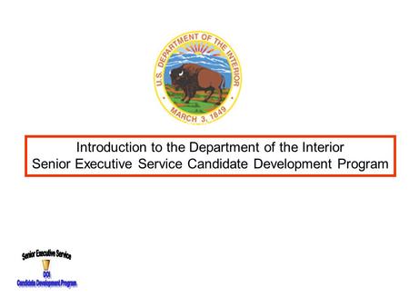 Introduction to the Department of the Interior Senior Executive Service Candidate Development Program Introduction to the Department of the Interior Senior.