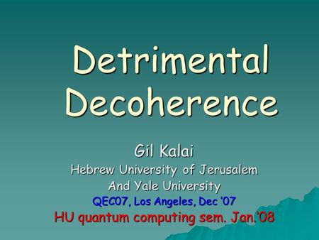 Detrimental Decoherence Gil Kalai Hebrew University of Jerusalem And Yale University QEC07, Los Angeles, Dec ’07 HU quantum computing sem. Jan.‘08.