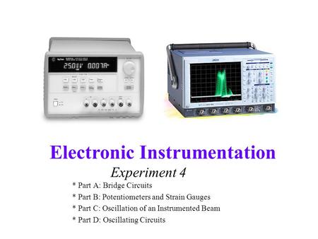 Electronic Instrumentation Experiment 4 * Part A: Bridge Circuits * Part B: Potentiometers and Strain Gauges * Part C: Oscillation of an Instrumented Beam.