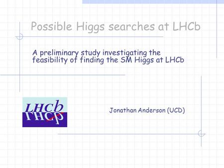 Possible Higgs searches at LHCb A preliminary study investigating the feasibility of finding the SM Higgs at LHCb Jonathan Anderson (UCD)