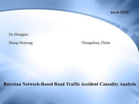 Bayesian Network-Based Road Traffic Accident Causality Analysis Xu Hongguo Changchun, China Zhang Huiyong 2010 IEEE 1.