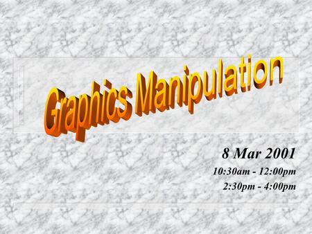 Graphics Manipulation 8 Mar 2001 10:30am - 12:00pm 2:30pm - 4:00pm.