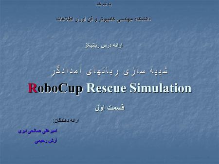 RoboCup Rescue Simulation قسمت اول به نام خدا دانشکده مهندسی کامپيوتر و فن آوری اطلاعات ارائه درس رباتيکز ارائه دهندگان : اميرعلی صالحی ابری آرش رحيمی.