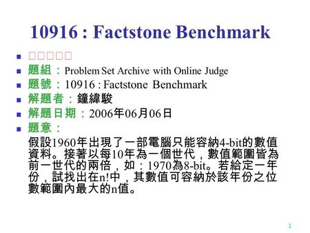 1 10916 : Factstone Benchmark ★★☆☆☆ 題組： Problem Set Archive with Online Judge 題號： 10916 : Factstone Benchmark 解題者：鐘緯駿 解題日期： 2006 年 06 月 06 日 題意： 假設 1960.