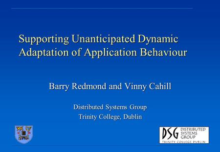 Supporting Unanticipated Dynamic Adaptation of Application Behaviour Barry Redmond and Vinny Cahill Distributed Systems Group Trinity College, Dublin.