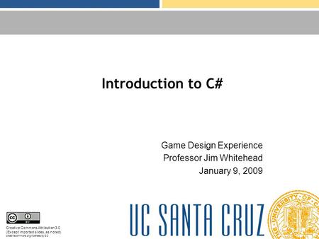 Introduction to C# Game Design Experience Professor Jim Whitehead January 9, 2009 Creative Commons Attribution 3.0 (Except imported slides, as noted) creativecommons.org/licenses/by/3.0.