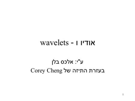 1 אודיו ו - wavelets ע  י : אלכס בלן בעזרת התיזה של Corey Cheng.