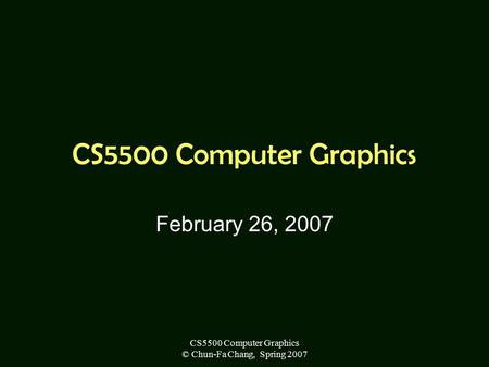 CS5500 Computer Graphics © Chun-Fa Chang, Spring 2007 CS5500 Computer Graphics February 26, 2007.