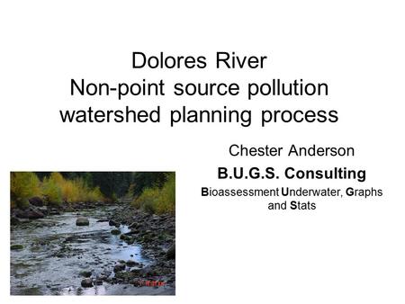 Dolores River Non-point source pollution watershed planning process Chester Anderson B.U.G.S. Consulting Bioassessment Underwater, Graphs and Stats.