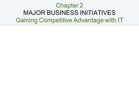 Chapter 2 Gaining Competitive Advantage with IT Chapter 2 MAJOR BUSINESS INITIATIVES Gaining Competitive Advantage with IT.