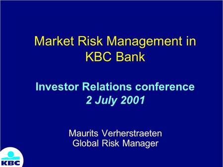 Market Risk Management in KBC Bank Investor Relations conference 2 July 2001 Maurits Verherstraeten Global Risk Manager.