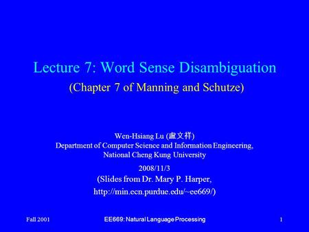 Fall 2001 EE669: Natural Language Processing 1 Lecture 7: Word Sense Disambiguation (Chapter 7 of Manning and Schutze) Wen-Hsiang Lu ( 盧文祥 ) Department.