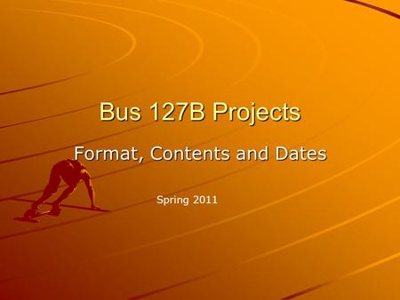 Bus 127B Projects Format, Contents and Dates Spring 2011.