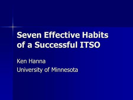 Seven Effective Habits of a Successful ITSO Ken Hanna University of Minnesota.