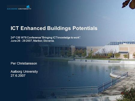 ICT Enhanced Buildings Potentials Per Christiansson Aalborg University 27.6.2007 24 th CIB W78 Conference Bringing ICT knowledge to work. June 26 - 29.