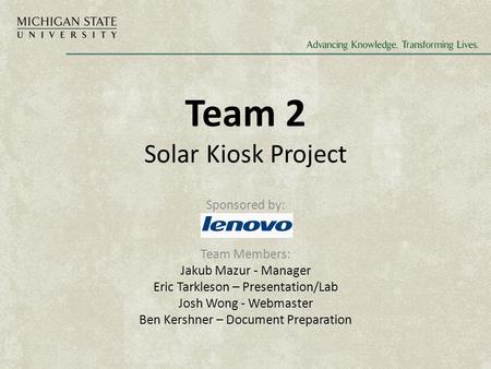 Team 2 Solar Kiosk Project Sponsored by: Team Members: Jakub Mazur - Manager Eric Tarkleson – Presentation/Lab Josh Wong - Webmaster Ben Kershner – Document.