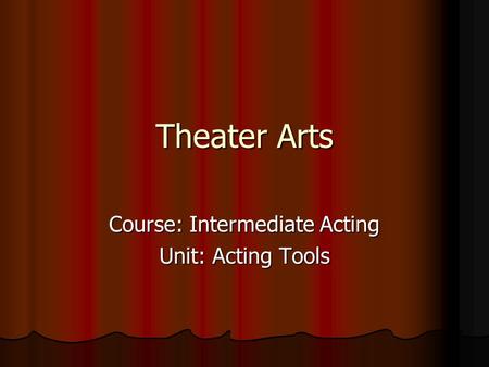 Theater Arts Course: Intermediate Acting Unit: Acting Tools.