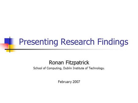 Presenting Research Findings Ronan Fitzpatrick School of Computing, Dublin Institute of Technology. February 2007.