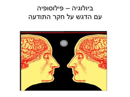 ביולוגיה – פילוסופיה עם הדגש על חקר התודעה. התודעה מתייחסת לתכונות כמו : מודעות עצמית כושר חישה (צער, אמפטיה, אהבה) הבנה סובייקטיביות.