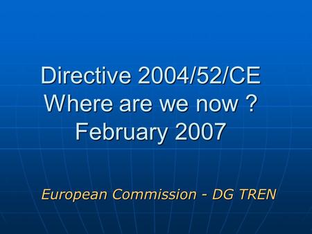 Directive 2004/52/CE Where are we now ? February 2007 European Commission - DG TREN.