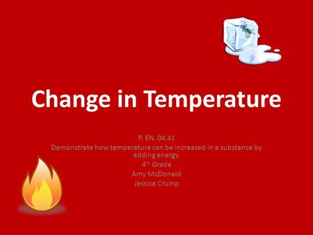 Change in Temperature P. EN. 04.41 Demonstrate how temperature can be increased in a substance by adding energy. 4 th Grade Amy McDonald Jessica Crump.