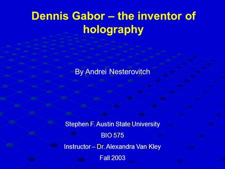 Dennis Gabor – the inventor of holography By Andrei Nesterovitch Stephen F. Austin State University BIO 575 Instructor – Dr. Alexandra Van Kley Fall 2003.