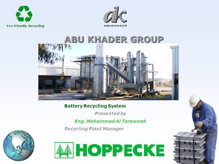 Eco-friendly Recycling ABU KHADER GROUP Battery Recycling System Presented by Eng. Mohammad Al Tarawneh Recycling Plant Manager.