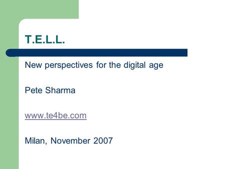 T.E.L.L. New perspectives for the digital age Pete Sharma www.te4be.com Milan, November 2007.