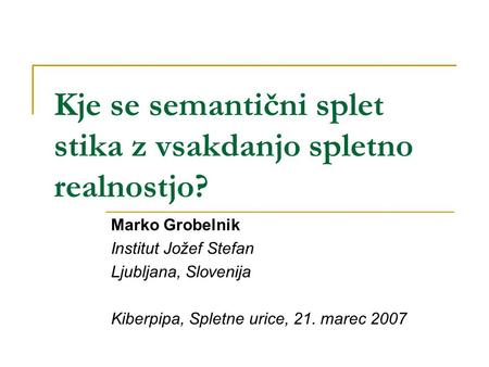 Kje se semantični splet stika z vsakdanjo spletno realnostjo? Marko Grobelnik Institut Jožef Stefan Ljubljana, Slovenija Kiberpipa, Spletne urice, 21.