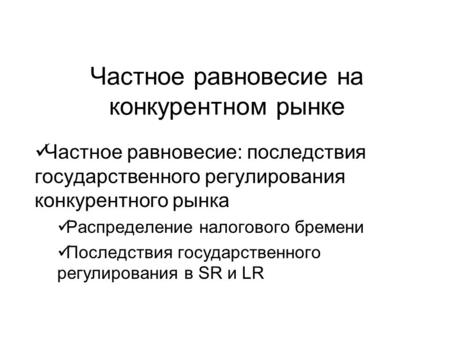 Частное равновесие на конкурентном рынке Частное равновесие: последствия государственного регулирования конкурентного рынка Распределение налогового бремени.