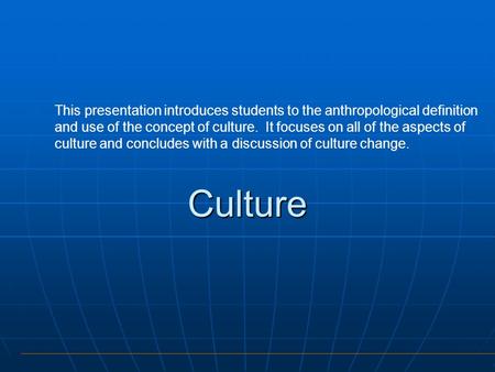 This presentation introduces students to the anthropological definition and use of the concept of culture. It focuses on all of the aspects of culture.