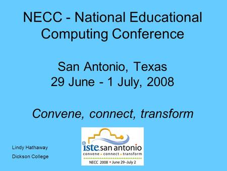 NECC - National Educational Computing Conference San Antonio, Texas 29 June - 1 July, 2008 Convene, connect, transform Lindy Hathaway Dickson College.