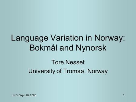 UNC, Sept. 26, 20051 Language Variation in Norway: Bokmål and Nynorsk Tore Nesset University of Tromsø, Norway.