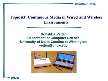 UNCW UNCW SIGGRAPH 2002 Topic #3: Continuous Media in Wired and Wireless Environments Ronald J. Vetter Department of Computer Science University of North.