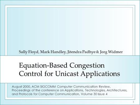 1 Equation-Based Congestion Control for Unicast Applications Sally Floyd, Mark Handley, Jitendra Padhye & Jorg Widmer August 2000, ACM SIGCOMM Computer.