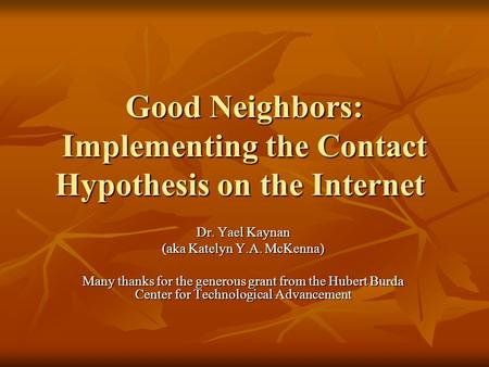 Good Neighbors: Implementing the Contact Hypothesis on the Internet Dr. Yael Kaynan (aka Katelyn Y.A. McKenna) Many thanks for the generous grant from.